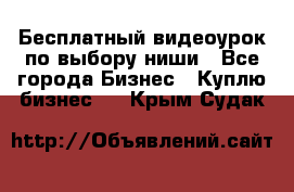 Бесплатный видеоурок по выбору ниши - Все города Бизнес » Куплю бизнес   . Крым,Судак